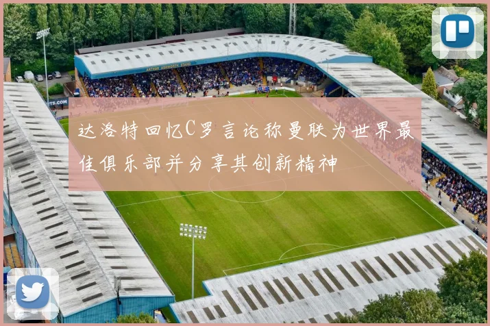 达洛特回忆C罗言论称曼联为世界最佳俱乐部并分享其创新精神